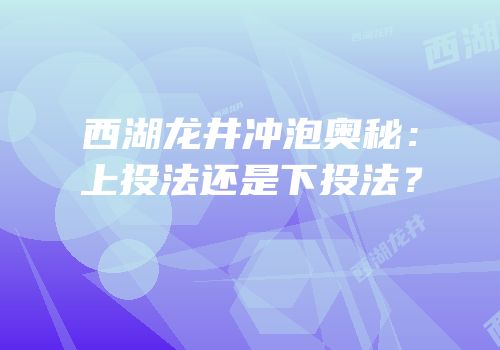 西湖龙井冲泡奥秘：上投法还是下投法？