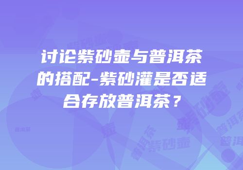 讨论紫砂壶与普洱茶的搭配-紫砂灌是否适合存放普洱茶？