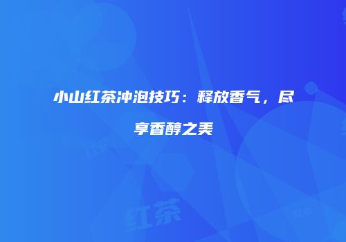 小山红茶冲泡技巧：释放香气，尽享香醇之美