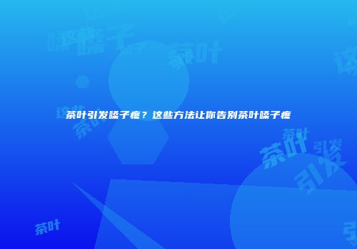 茶叶引发嗓子疼？这些方法让你告别茶叶嗓子疼