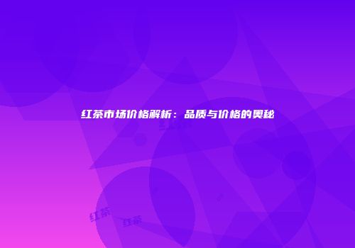 红茶市场价格解析：品质与价格的奥秘