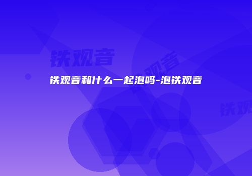 铁观音和什么一起泡吗-泡铁观音