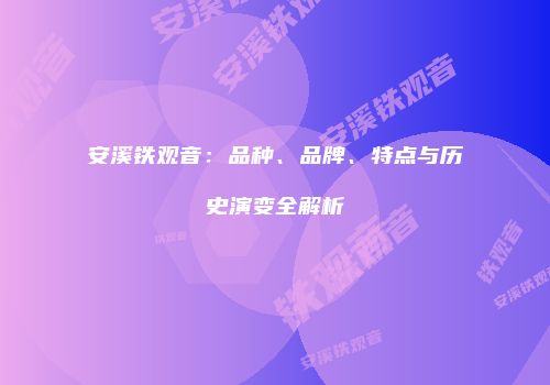 安溪铁观音：品种、品牌、特点与历史演变全解析