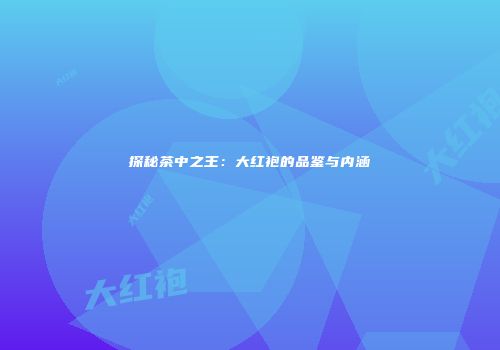 探秘茶中之王：大红袍的品鉴与内涵