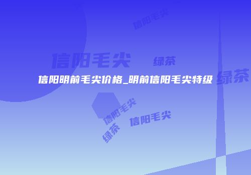 信阳明前毛尖价格_明前信阳毛尖特级