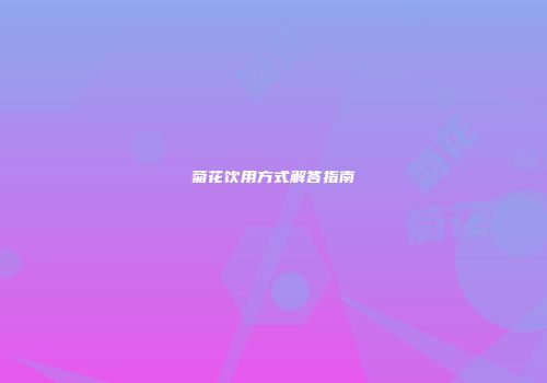 菊花饮用方式解答指南