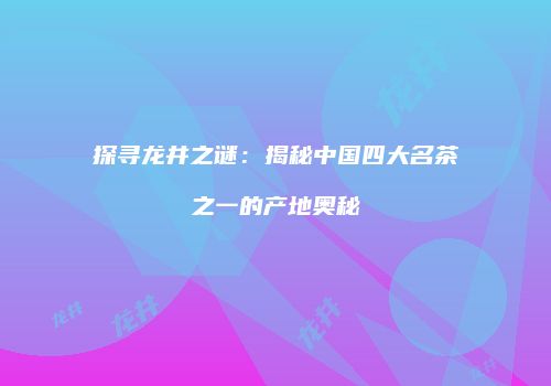 探寻龙井之谜：揭秘中国四大名茶之一的产地奥秘