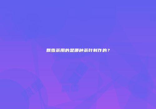 飘雪茶用的是哪种茶叶制作的？