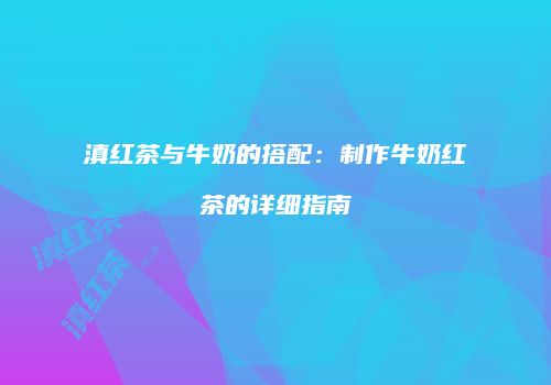 滇红茶与牛奶的搭配：制作牛奶红茶的详细指南