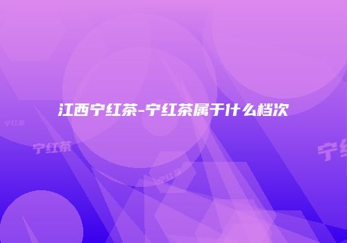 江西宁红茶-宁红茶属于什么档次