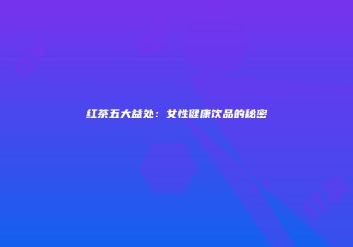 红茶五大益处：女性健康饮品的秘密