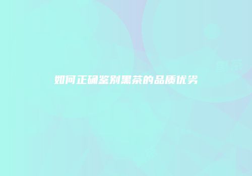 如何正确鉴别黑茶的品质优劣