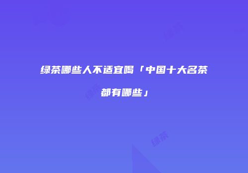 绿茶哪些人不适宜喝「中国十大名茶都有哪些」