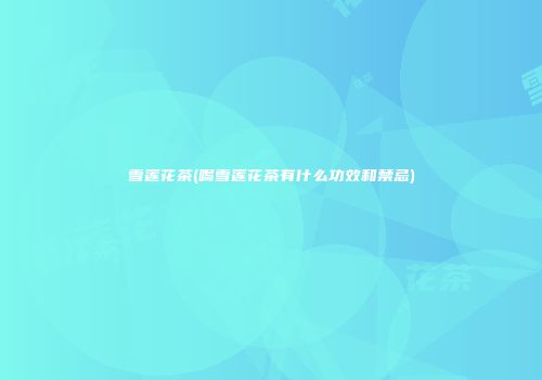 雪莲花茶(喝雪莲花茶有什么功效和禁忌)