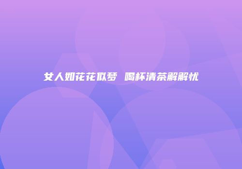 女人如花花似梦 喝杯清茶解解忧