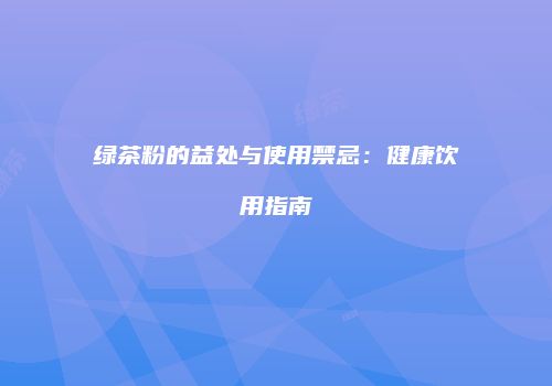 绿茶粉的益处与使用禁忌：健康饮用指南