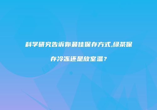科学研究告诉你最佳保存方式,绿茶保存冷冻还是放室温？