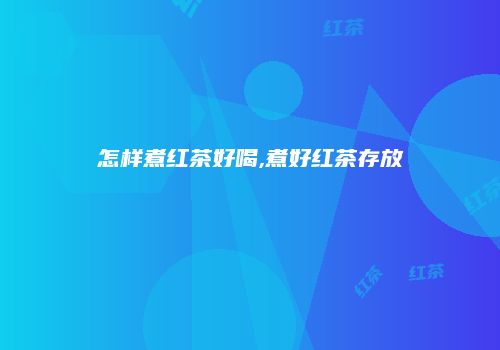 怎样煮红茶好喝,煮好红茶存放