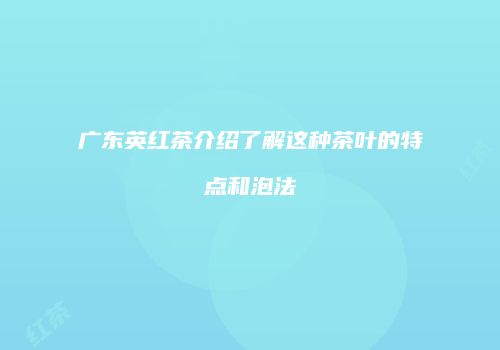 广东英红茶介绍了解这种茶叶的特点和泡法