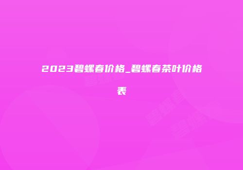 2023碧螺春价格_碧螺春茶叶价格表