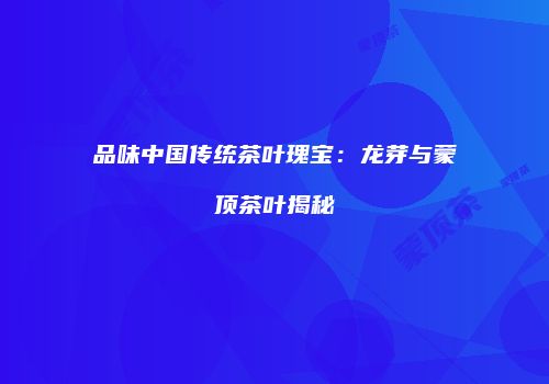品味中国传统茶叶瑰宝：龙芽与蒙顶茶叶揭秘