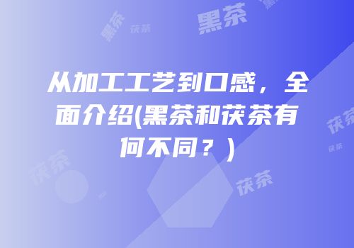 从加工工艺到口感，全面介绍(黑茶和茯茶有何不同？)