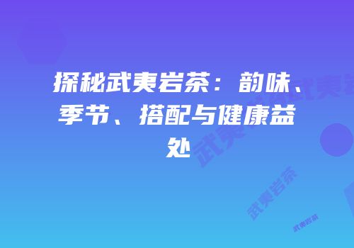 探秘武夷岩茶：韵味、季节、搭配与健康益处