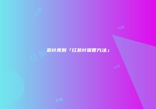 茶叶类别「红茶叶保管方法」