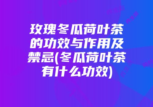玫瑰冬瓜荷叶茶的功效与作用及禁忌(冬瓜荷叶茶有什么功效)