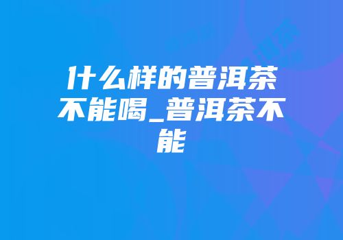 什么样的普洱茶不能喝_普洱茶不能