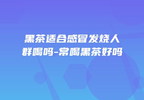 黑茶适合感冒发烧人群喝吗-常喝黑茶好吗