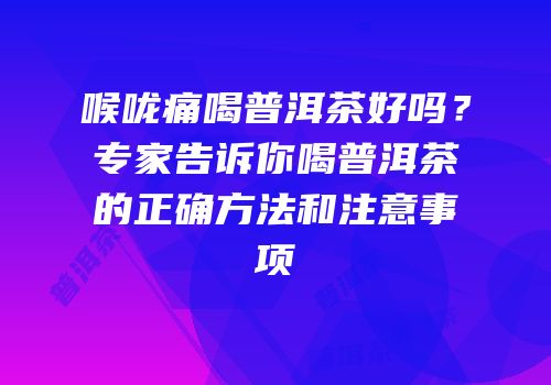 喉咙痛喝普洱茶好吗？专家告诉你喝普洱茶的正确方法和注意事项
