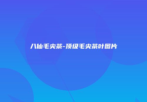 八仙毛尖茶-顶级毛尖茶叶图片