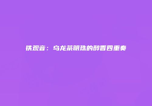 铁观音：乌龙茶明珠的醇香四重奏