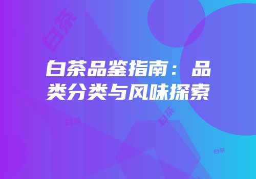白茶品鉴指南：品类分类与风味探索