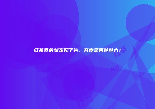 红茶界的新宠妃子笑，究竟是何种魅力？
