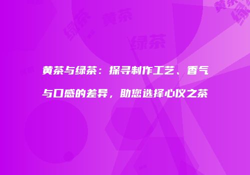 黄茶与绿茶：探寻制作工艺、香气与口感的差异，助您选择心仪之茶