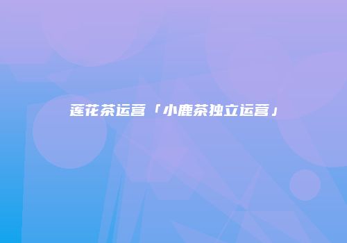 莲花茶运营「小鹿茶独立运营」