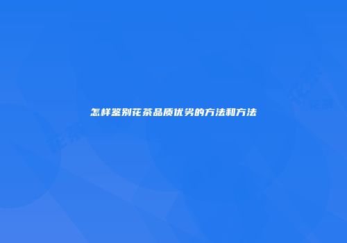 怎样鉴别花茶品质优劣的方法和方法
