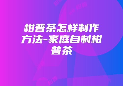 柑普茶怎样制作方法-家庭自制柑普茶