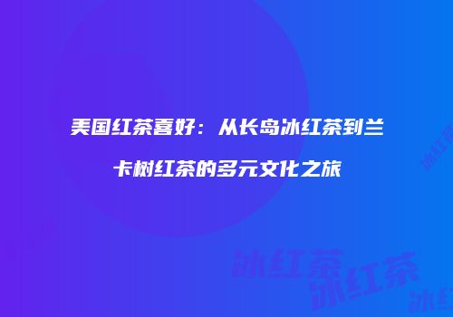 美国红茶喜好：从长岛冰红茶到兰卡树红茶的多元文化之旅