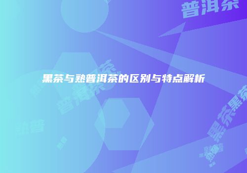 黑茶与熟普洱茶的区别与特点解析