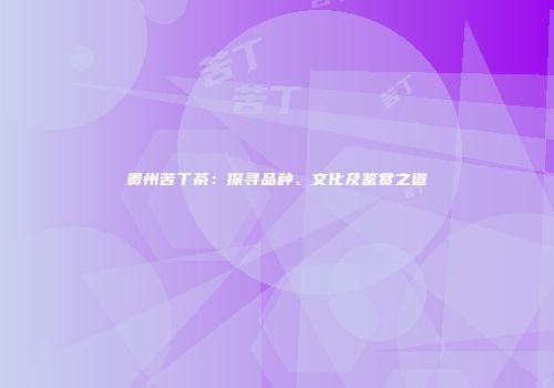 贵州苦丁茶：探寻品种、文化及鉴赏之道