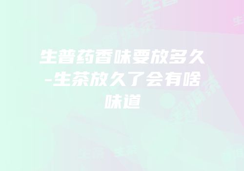 生普药香味要放多久-生茶放久了会有啥味道
