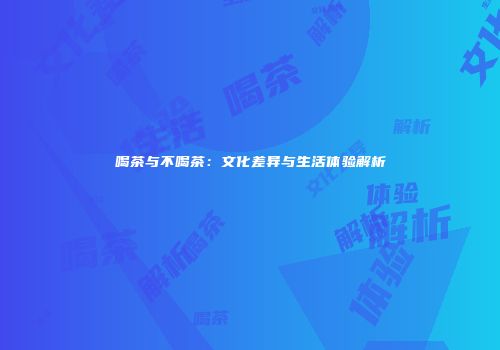 喝茶与不喝茶：文化差异与生活体验解析