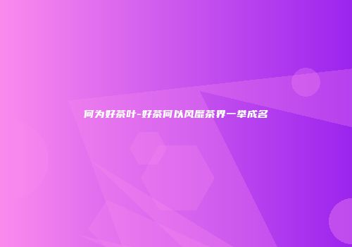 何为好茶叶-好茶何以风靡茶界一举成名