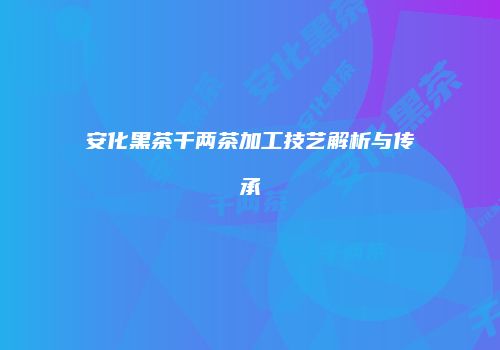 安化黑茶千两茶加工技艺解析与传承