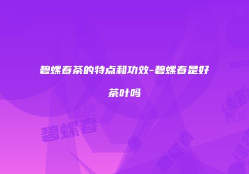 碧螺春茶的特点和功效-碧螺春是好茶叶吗