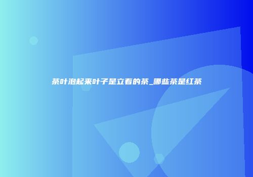 茶叶泡起来叶子是立着的茶_哪些茶是红茶