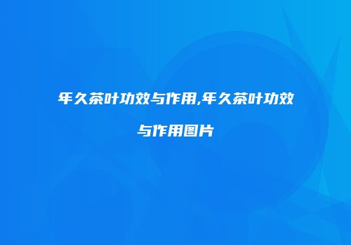 年久茶叶功效与作用,年久茶叶功效与作用图片